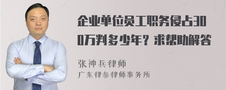 企业单位员工职务侵占300万判多少年？求帮助解答