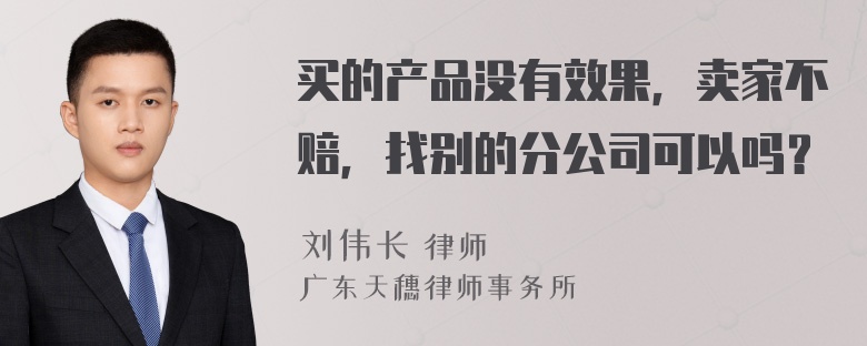 买的产品没有效果，卖家不赔，找别的分公司可以吗？