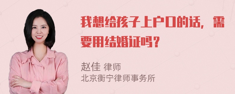 我想给孩子上户口的话，需要用结婚证吗？