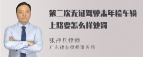 第二次无证驾驶未年检车辆上路要怎么样处罚