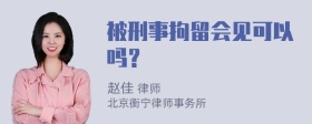 被刑事拘留会见可以吗？