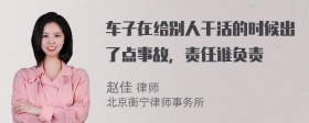 车子在给别人干活的时候出了点事故，责任谁负责