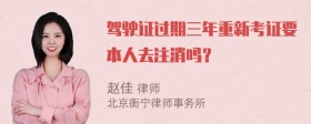 驾驶证过期三年重新考证要本人去注消吗？