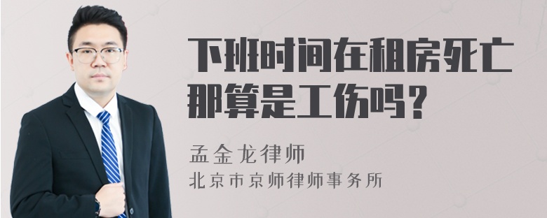 下班时间在租房死亡那算是工伤吗？