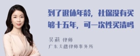 到了退休年龄，社保没有买够十五年，可一次性买清吗