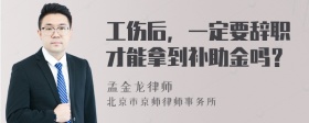 工伤后，一定要辞职才能拿到补助金吗？