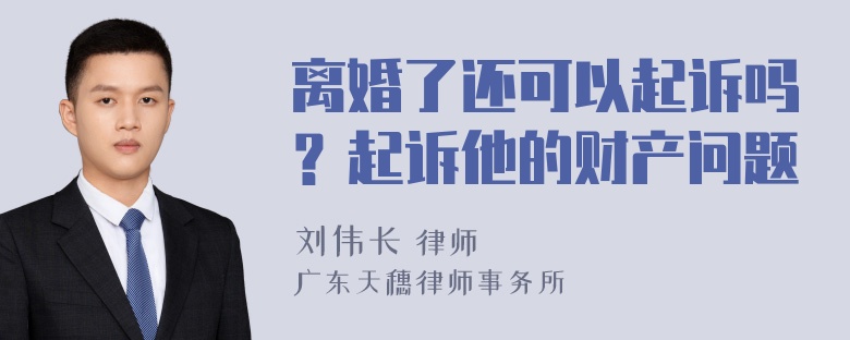 离婚了还可以起诉吗？起诉他的财产问题