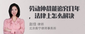 劳动仲裁能追究几年，法律上怎么解决
