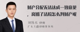 财产分配无法达成一致意见，离婚了法院怎么判财产呢