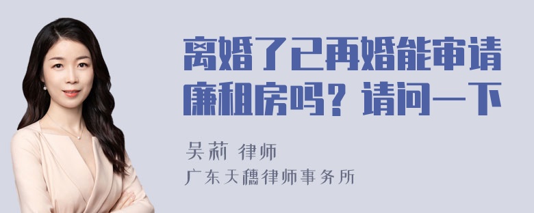 离婚了已再婚能审请廉租房吗？请问一下