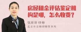 房屋租金评估鉴定机构是哪，怎么收费？