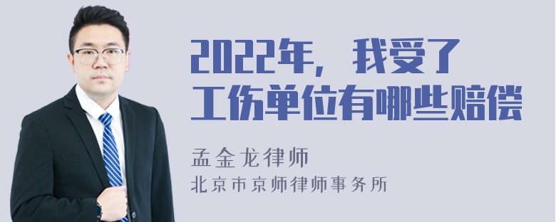 2022年，我受了工伤单位有哪些赔偿