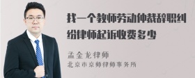 找一个教师劳动仲裁辞职纠纷律师起诉收费多少