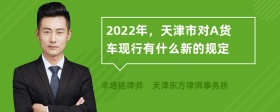 2022年，天津市对A货车现行有什么新的规定