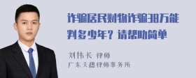 诈骗居民财物诈骗38万能判多少年？请帮助简单