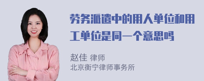 劳务派遣中的用人单位和用工单位是同一个意思吗