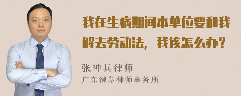 我在生病期间本单位要和我解去劳动法，我该怎么办？