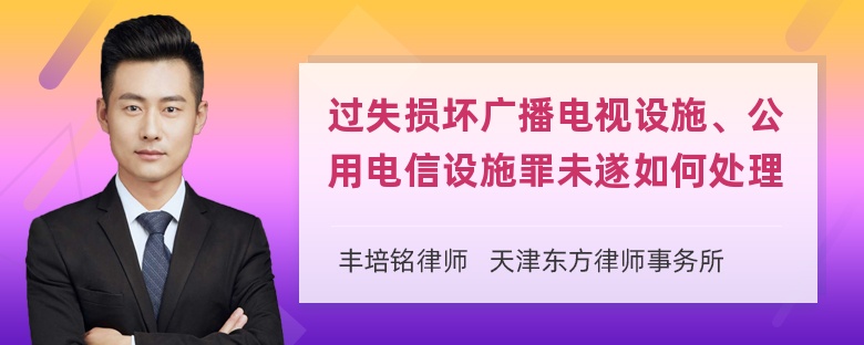 过失损坏广播电视设施、公用电信设施罪未遂如何处理