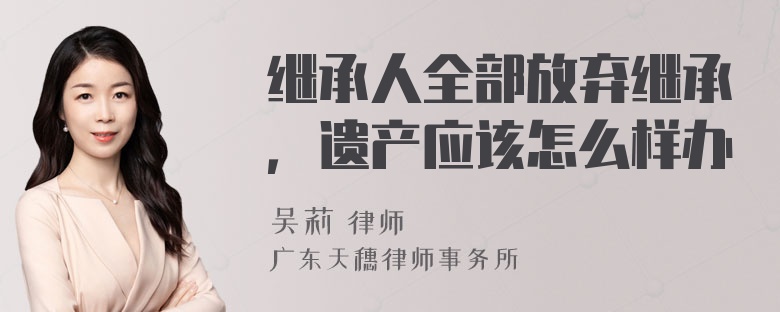 继承人全部放弃继承，遗产应该怎么样办