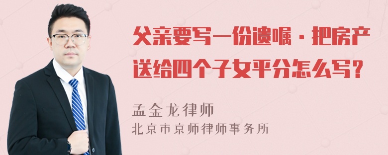 父亲要写一份遗嘱·把房产送给四个子女平分怎么写？