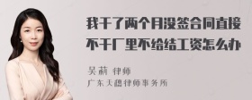 我干了两个月没签合同直接不干厂里不给结工资怎么办