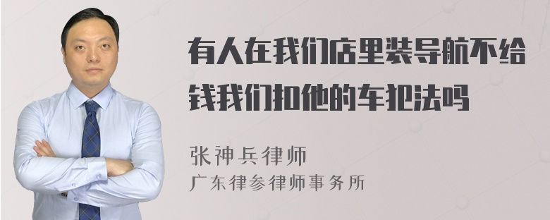 有人在我们店里装导航不给钱我们扣他的车犯法吗