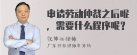 申请劳动仲裁之后呢，需要什么程序呢？