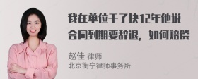 我在单位干了快12年他说合同到期要辞退，如何赔偿