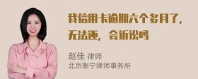 我信用卡逾期六个多月了，无法还，会诉讼吗