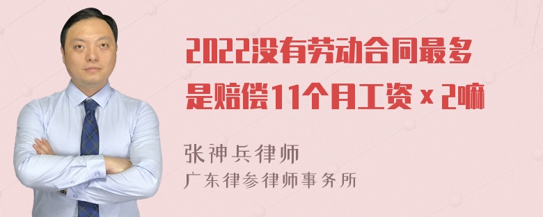 2022没有劳动合同最多是赔偿11个月工资×2嘛