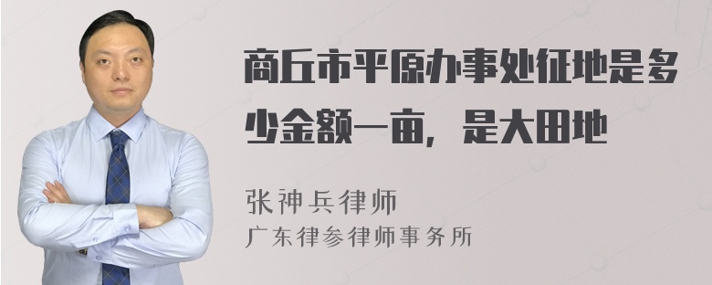 商丘市平原办事处征地是多少金额一亩，是大田地