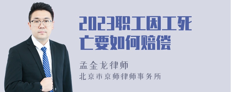 2023职工因工死亡要如何赔偿