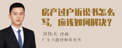 房产过户诉讼书怎么写，应该如何解决？