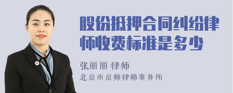 股份抵押合同纠纷律师收费标准是多少