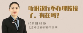 听说银行不办理按接了。有在吗？