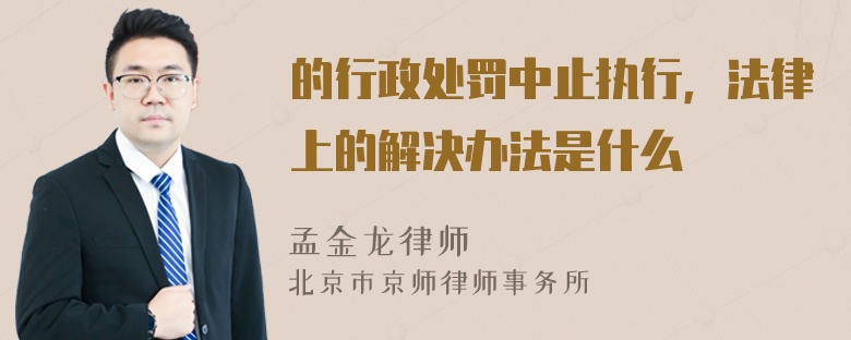 的行政处罚中止执行，法律上的解决办法是什么