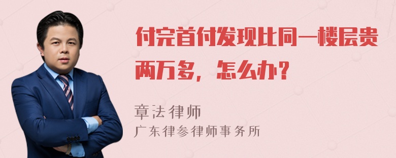 付完首付发现比同一楼层贵两万多，怎么办？