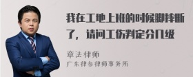 我在工地上班的时候脚摔断了，请问工伤判定分几级