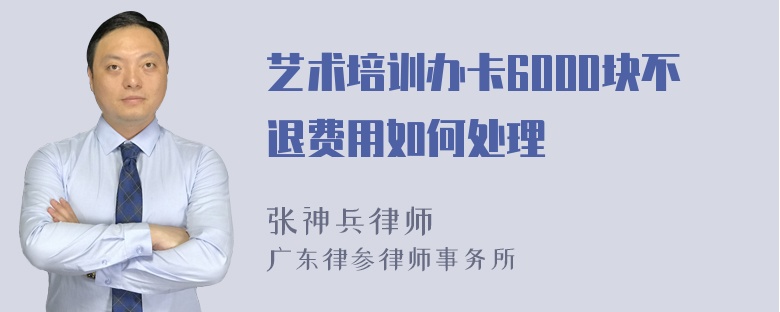 艺术培训办卡6000块不退费用如何处理