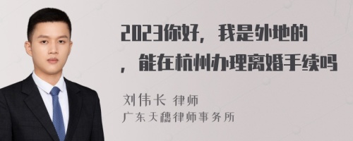 2023你好，我是外地的，能在杭州办理离婚手续吗