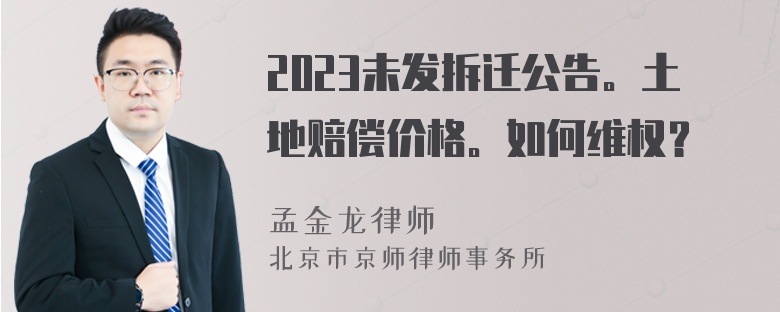 2023未发拆迁公告。土地赔偿价格。如何维权？