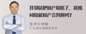 我邻居把财产隐匿了，离婚时隐藏财产会判刑吗？