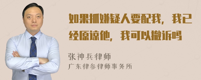 如果抓嫌疑人要配我，我已经原谅他，我可以撤诉吗