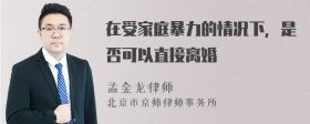 在受家庭暴力的情况下，是否可以直接离婚