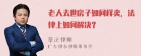 老人去世房子如何样卖，法律上如何解决？