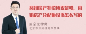 离婚房产补偿协议是啥，离婚房产分配协议书怎么写的