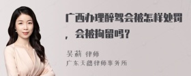广西办理醉驾会被怎样处罚，会被拘留吗？