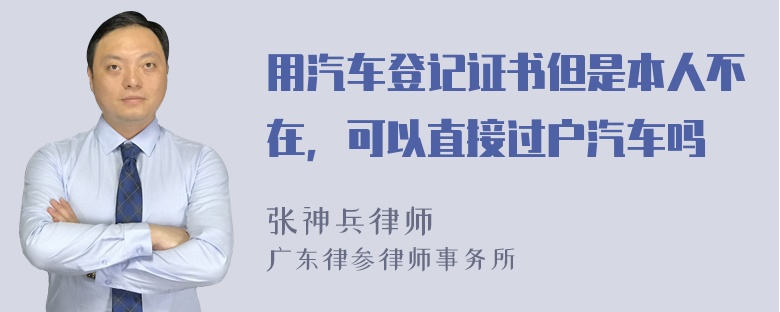 用汽车登记证书但是本人不在，可以直接过户汽车吗