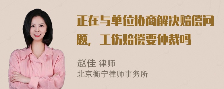 正在与单位协商解决赔偿问题，工伤赔偿要仲裁吗