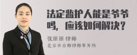 法定监护人能是爷爷吗，应该如何解决？